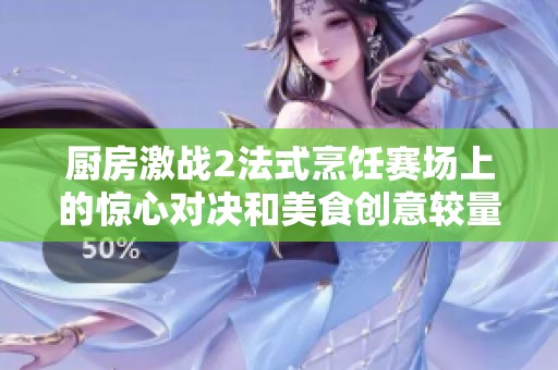 厨房激战2法式烹饪赛场上的惊心对决和美食创意较量