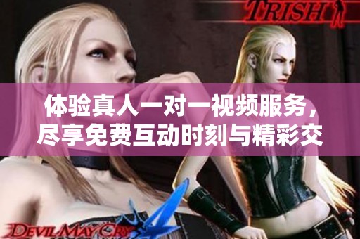 体验真人一对一视频服务，尽享免费互动时刻与精彩交流
