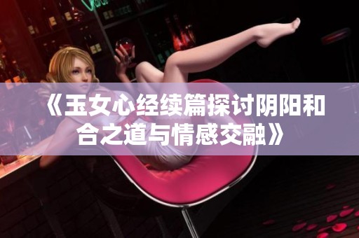 《玉女心经续篇探讨阴阳和合之道与情感交融》