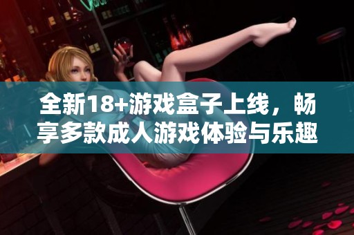 全新18+游戏盒子上线，畅享多款成人游戏体验与乐趣
