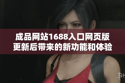 成品网站1688入口网页版更新后带来的新功能和体验解析