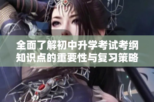 全面了解初中升学考试考纲知识点的重要性与复习策略