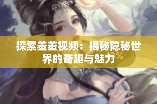 探索羞羞视频：揭秘隐秘世界的奇趣与魅力