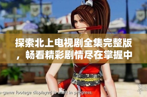 探索北上电视剧全集完整版，畅看精彩剧情尽在掌握中