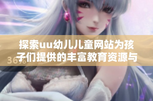 探索uu幼儿儿童网站为孩子们提供的丰富教育资源与活动