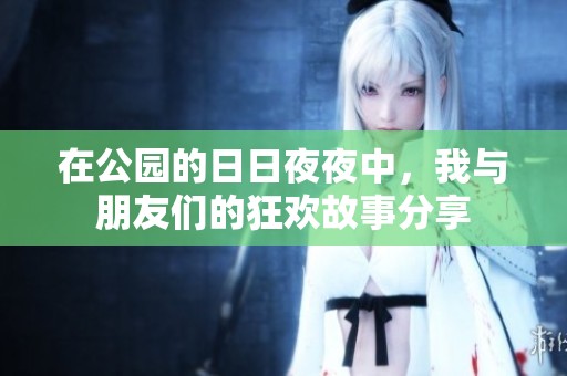 在公园的日日夜夜中，我与朋友们的狂欢故事分享
