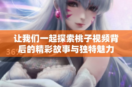 让我们一起探索桃子视频背后的精彩故事与独特魅力