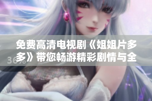 免费高清电视剧《姐姐片多多》带您畅游精彩剧情与全新体验