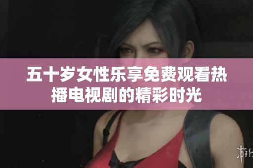 五十岁女性乐享免费观看热播电视剧的精彩时光