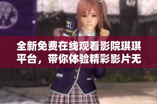 全新免费在线观看影院琪琪平台，带你体验精彩影片无极限