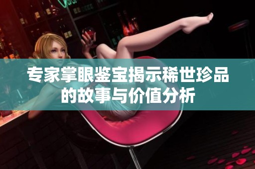专家掌眼鉴宝揭示稀世珍品的故事与价值分析