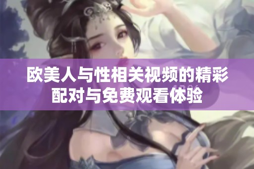 欧美人与性相关视频的精彩配对与免费观看体验
