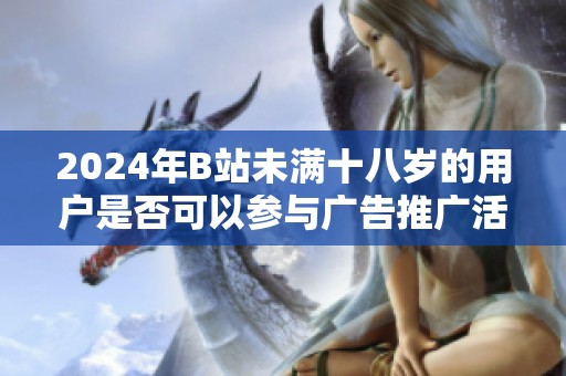 2024年B站未满十八岁的用户是否可以参与广告推广活动探讨