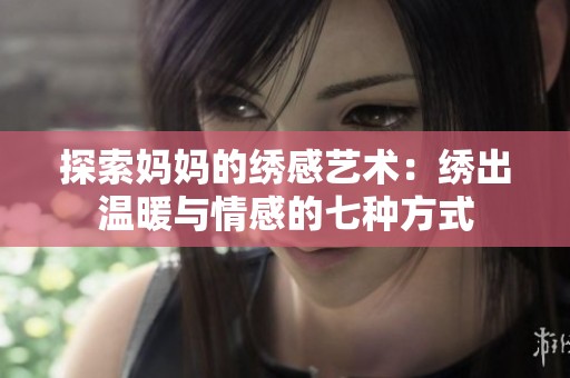 探索妈妈的绣感艺术：绣出温暖与情感的七种方式