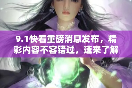 9.1快看重磅消息发布，精彩内容不容错过，速来了解详情！