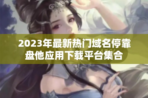2023年最新热门域名停靠盘他应用下载平台集合