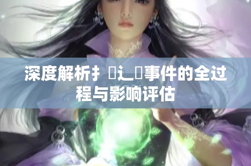深度解析扌喿辶畐事件的全过程与影响评估