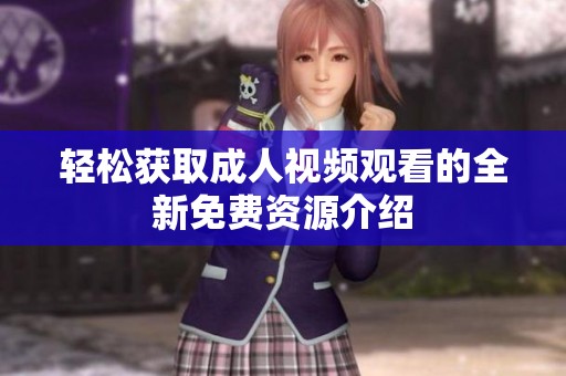 轻松获取成人视频观看的全新免费资源介绍
