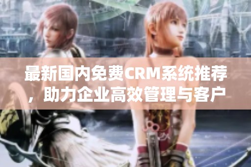 最新国内免费CRM系统推荐，助力企业高效管理与客户关系优化