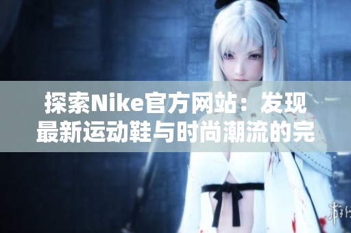 探索Nike官方网站：发现最新运动鞋与时尚潮流的完美结合