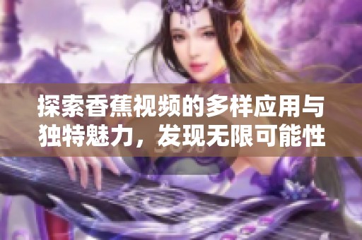 探索香蕉视频的多样应用与独特魅力，发现无限可能性