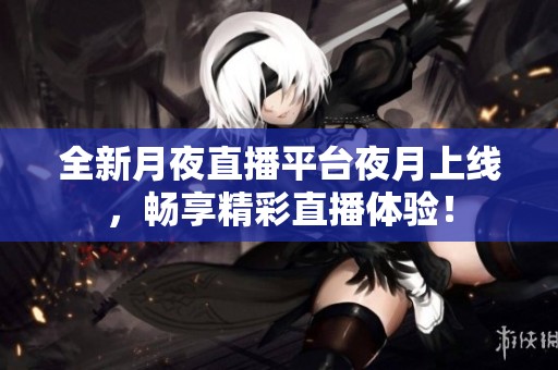 全新月夜直播平台夜月上线，畅享精彩直播体验！