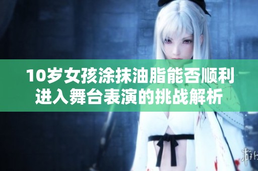 10岁女孩涂抹油脂能否顺利进入舞台表演的挑战解析