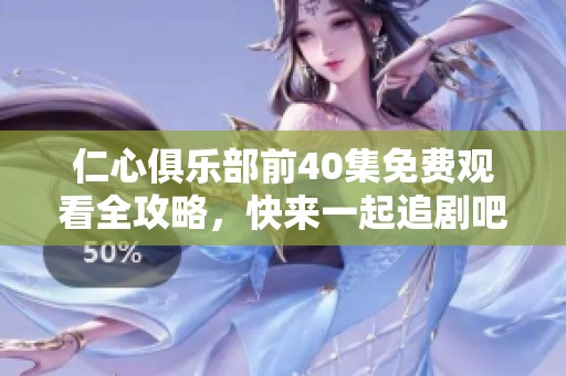 仁心俱乐部前40集免费观看全攻略，快来一起追剧吧！