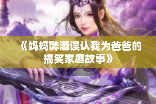 《妈妈醉酒误认我为爸爸的搞笑家庭故事》