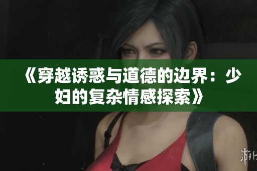 《穿越诱惑与道德的边界：少妇的复杂情感探索》