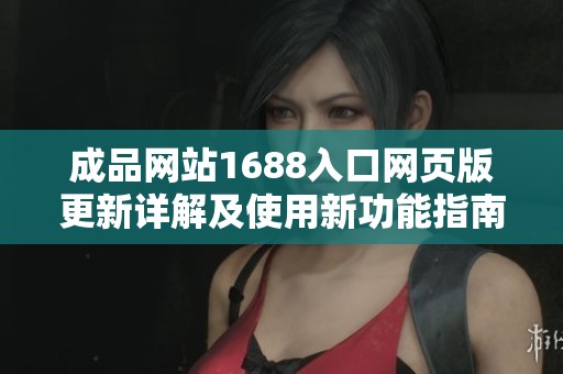 成品网站1688入口网页版更新详解及使用新功能指南