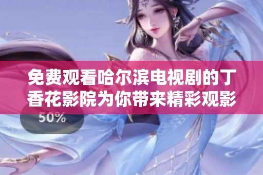 免费观看哈尔滨电视剧的丁香花影院为你带来精彩观影体验