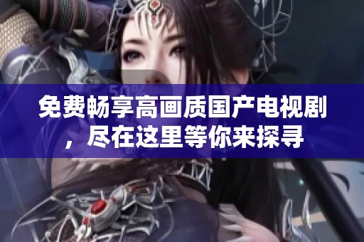 免费畅享高画质国产电视剧，尽在这里等你来探寻