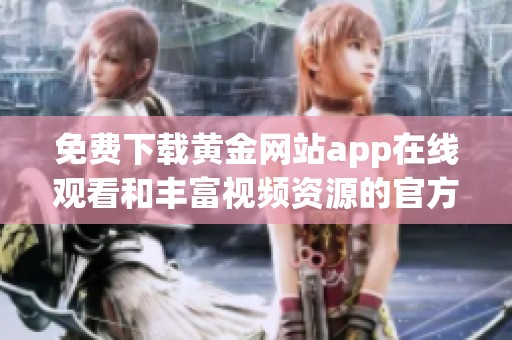 免费下载黄金网站app在线观看和丰富视频资源的官方网站