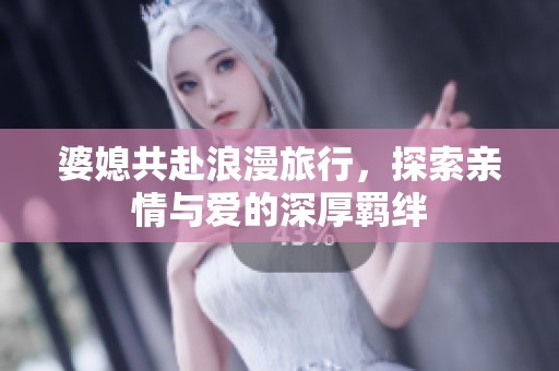 婆媳共赴浪漫旅行，探索亲情与爱的深厚羁绊