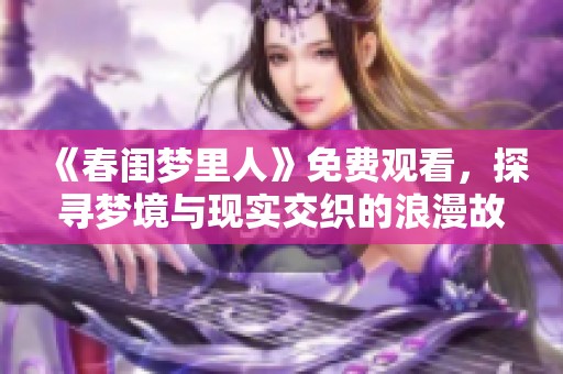 《春闺梦里人》免费观看，探寻梦境与现实交织的浪漫故事