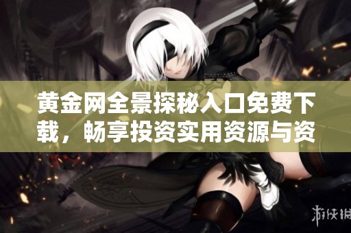 黄金网全景探秘入口免费下载，畅享投资实用资源与资讯平台
