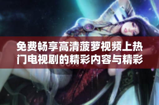 免费畅享高清菠萝视频上热门电视剧的精彩内容与精彩片段