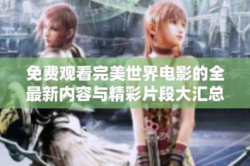 免费观看完美世界电影的全最新内容与精彩片段大汇总
