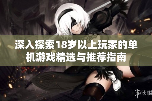 深入探索18岁以上玩家的单机游戏精选与推荐指南