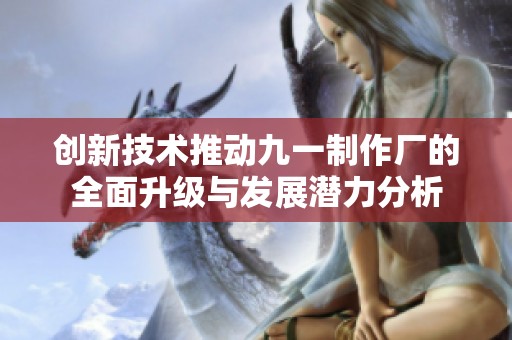 创新技术推动九一制作厂的全面升级与发展潜力分析