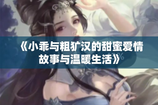 《小乖与粗犷汉的甜蜜爱情故事与温暖生活》