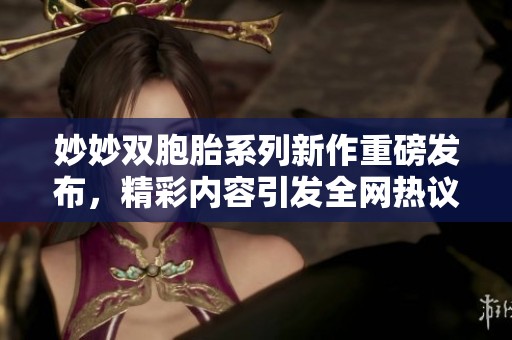 妙妙双胞胎系列新作重磅发布，精彩内容引发全网热议