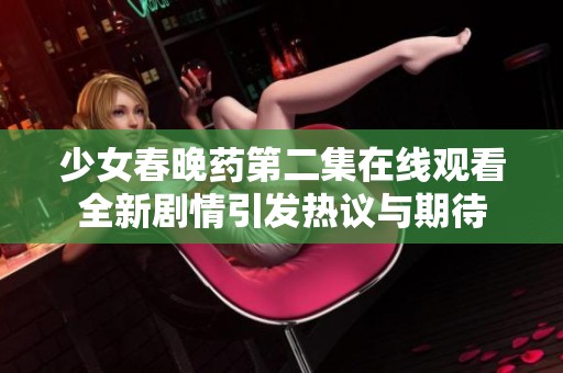 少女春晚药第二集在线观看全新剧情引发热议与期待
