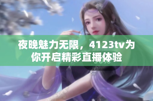 夜晚魅力无限，4123tv为你开启精彩直播体验