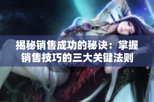 揭秘销售成功的秘诀：掌握销售技巧的三大关键法则