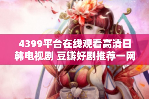 4399平台在线观看高清日韩电视剧 豆瓣好剧推荐一网打尽