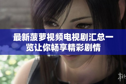 最新菠萝视频电视剧汇总一览让你畅享精彩剧情