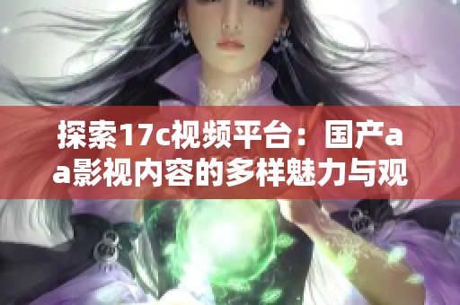 探索17c视频平台：国产aa影视内容的多样魅力与观看体验分享
