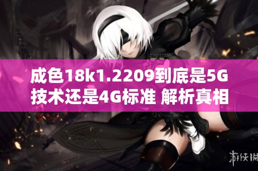 成色18k1.2209到底是5G技术还是4G标准 解析真相